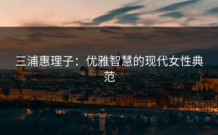 三浦惠理子：优雅智慧的现代女性典范