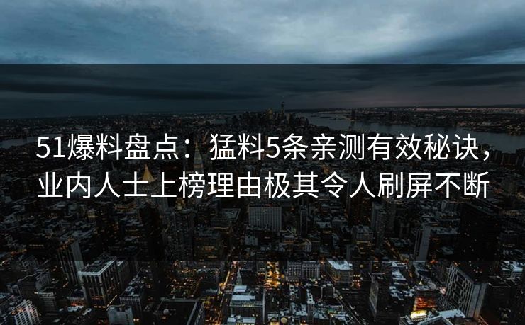51爆料盘点：猛料5条亲测有效秘诀，业内人士上榜理由极其令人刷屏不断