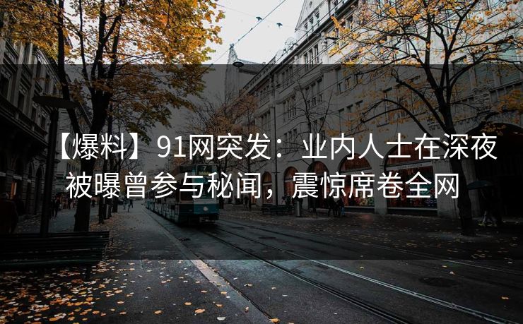 【爆料】91网突发：业内人士在深夜被曝曾参与秘闻，震惊席卷全网
