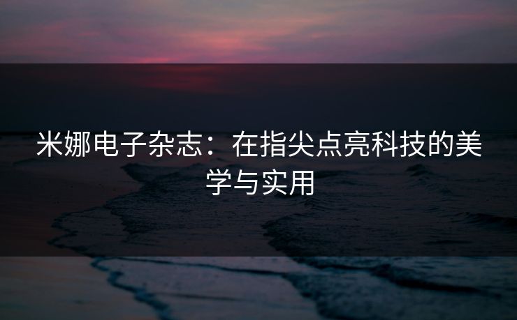 米娜电子杂志：在指尖点亮科技的美学与实用