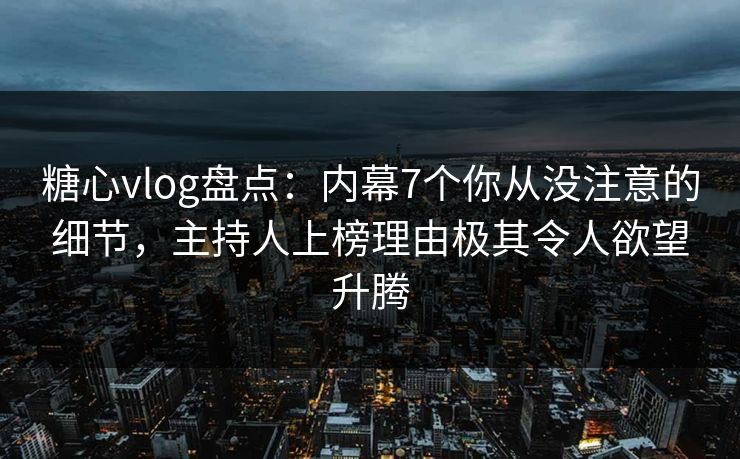 糖心vlog盘点：内幕7个你从没注意的细节，主持人上榜理由极其令人欲望升腾
