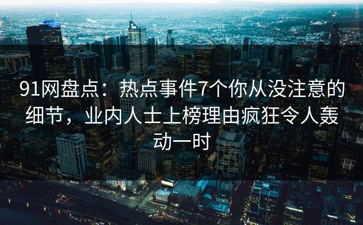 91网盘点：热点事件7个你从没注意的细节，业内人士上榜理由疯狂令人轰动一时