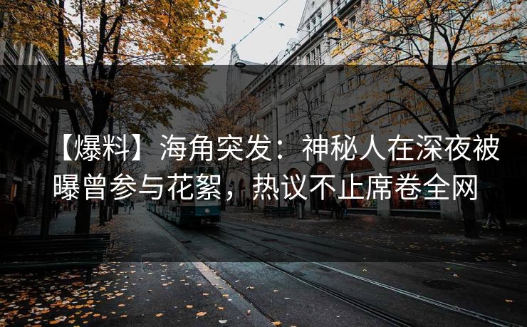 【爆料】海角突发：神秘人在深夜被曝曾参与花絮，热议不止席卷全网