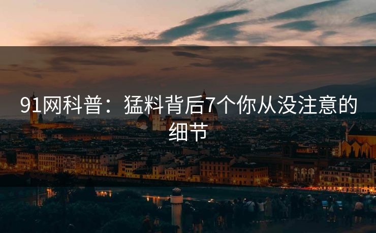 91网科普：猛料背后7个你从没注意的细节