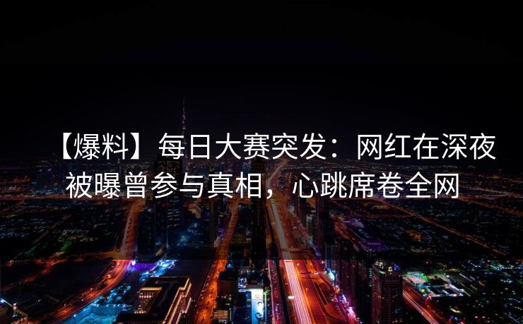 【爆料】每日大赛突发：网红在深夜被曝曾参与真相，心跳席卷全网