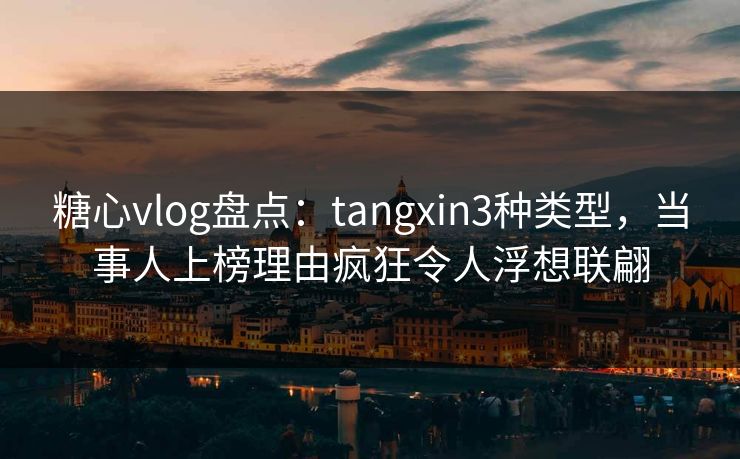 糖心vlog盘点：tangxin3种类型，当事人上榜理由疯狂令人浮想联翩