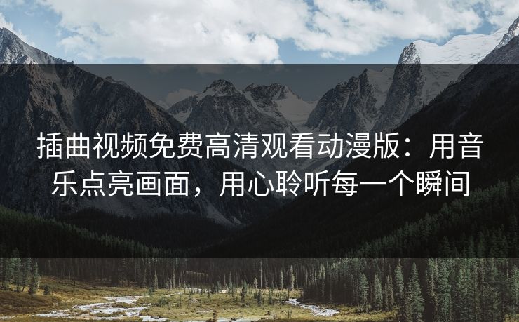 插曲视频免费高清观看动漫版：用音乐点亮画面，用心聆听每一个瞬间