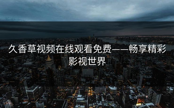久香草视频在线观看免费——畅享精彩影视世界