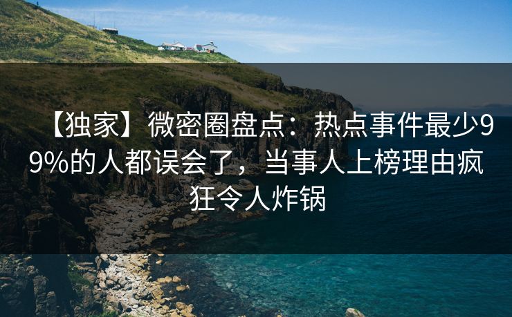 【独家】微密圈盘点：热点事件最少99%的人都误会了，当事人上榜理由疯狂令人炸锅