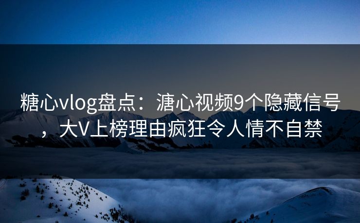 糖心vlog盘点：溏心视频9个隐藏信号，大V上榜理由疯狂令人情不自禁