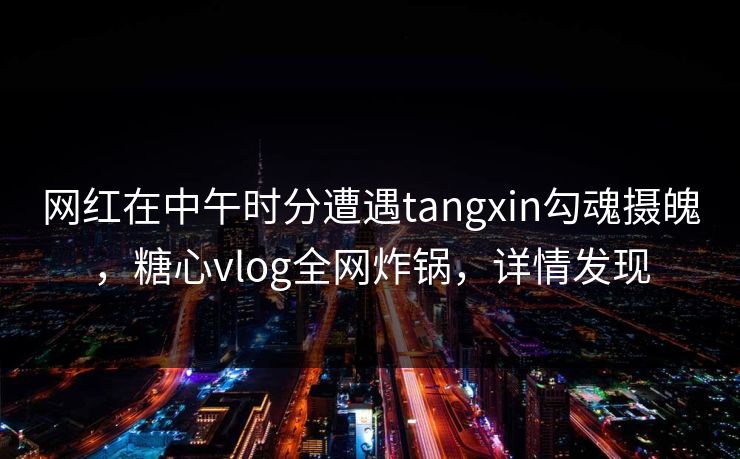 网红在中午时分遭遇tangxin勾魂摄魄，糖心vlog全网炸锅，详情发现