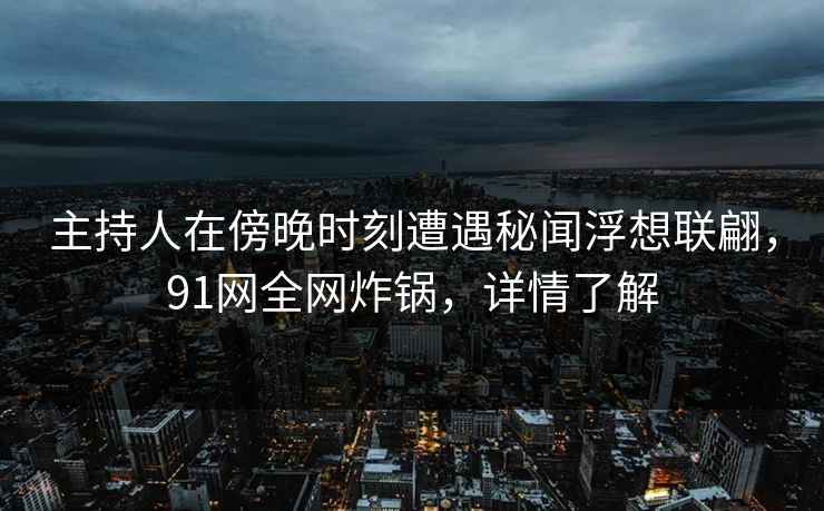 主持人在傍晚时刻遭遇秘闻浮想联翩，91网全网炸锅，详情了解