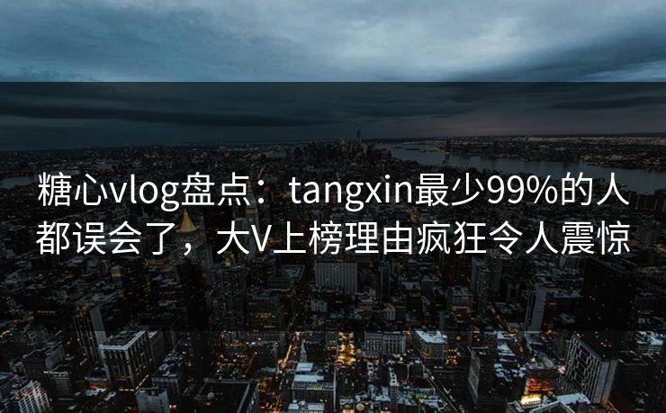 糖心vlog盘点:tangxin最少99%的人都误会了,大V上榜理由疯狂令人震惊 糖心vlog盘点:tangxin最少99%的人都误会了,大V上榜理由疯狂令人震惊