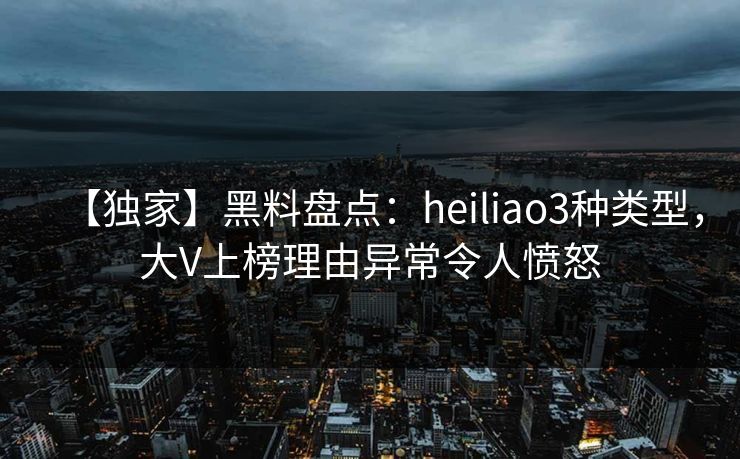 【独家】黑料盘点:heiliao3种类型,大V上榜理由异常令人愤怒 【独家】黑料盘点:heiliao3种类型,大V上榜理由异常令人愤怒