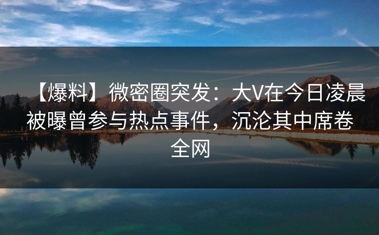 【爆料】微密圈突发:大V在今日凌晨被曝曾参与热点事件,沉沦其中席卷全网 【爆料】微密圈突发:大V在今日凌晨被曝曾参与热点事件,沉沦其中席卷全网