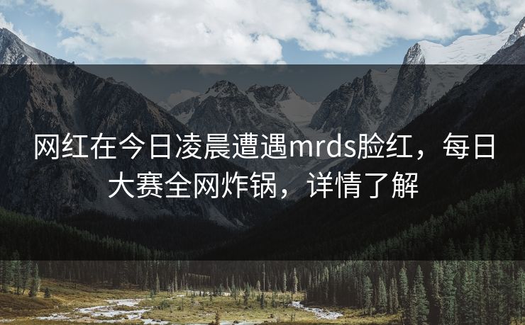 网红在今日凌晨遭遇mrds脸红,每日大赛全网炸锅,详情了解 网红在今日凌晨遭遇mrds脸红,每日大赛全网炸锅,详情了解