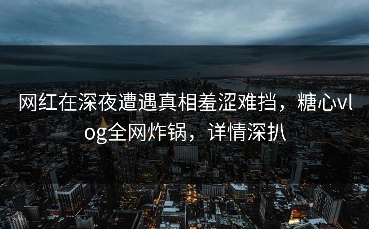 网红在深夜遭遇真相羞涩难挡,糖心vlog全网炸锅,详情深扒 网红在深夜遭遇真相羞涩难挡,糖心vlog全网炸锅,详情深扒