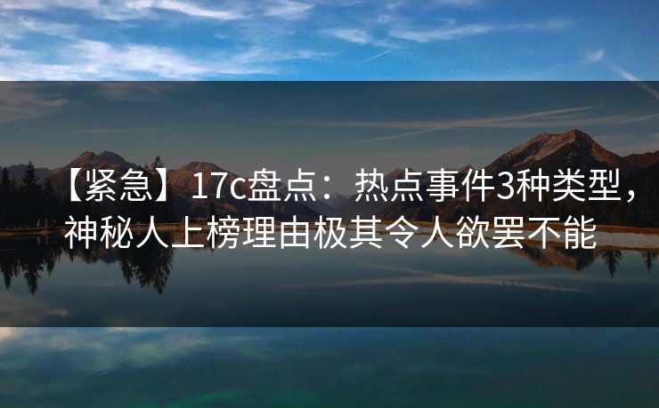 【紧急】17c盘点：热点事件3种类型，神秘人上榜理由极其令人欲罢不能