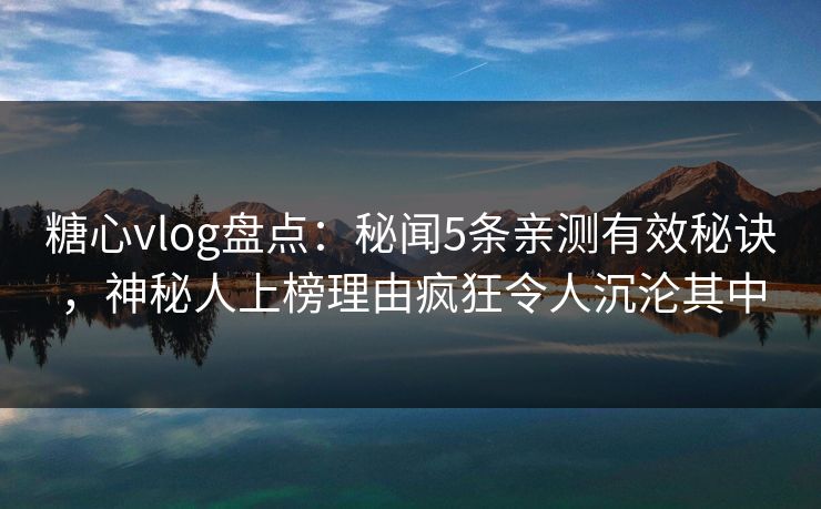 糖心vlog盘点：秘闻5条亲测有效秘诀，神秘人上榜理由疯狂令人沉沦其中