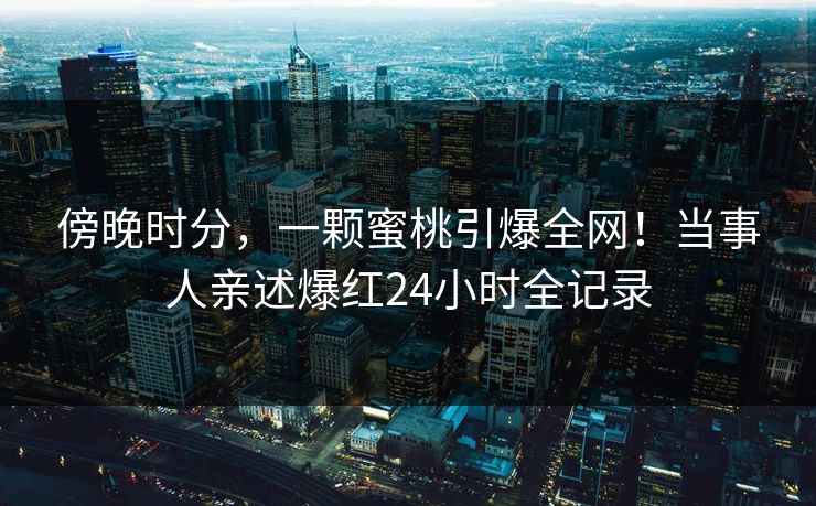 傍晚时分,一颗蜜桃引爆全网!当事人亲述爆红24小时全记录 傍晚时分,一颗蜜桃引爆全网!当事人亲述爆红24小时全记录