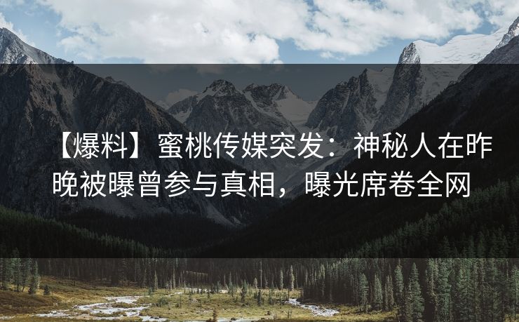 【爆料】蜜桃传媒突发：神秘人在昨晚被曝曾参与真相，曝光席卷全网
