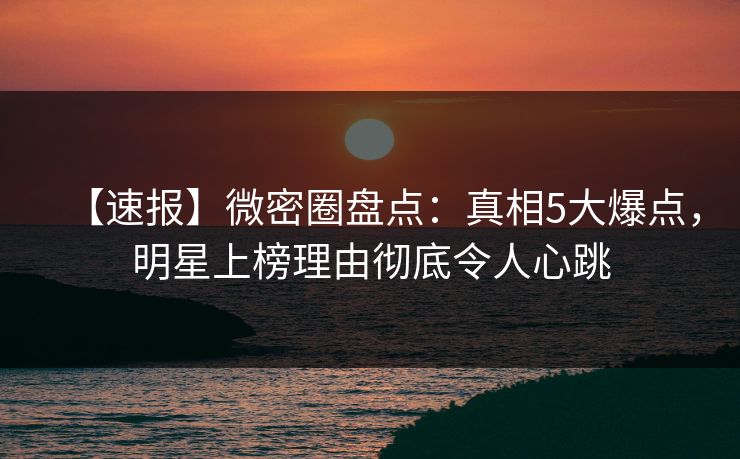 【速报】微密圈盘点:真相5大爆点,明星上榜理由彻底令人心跳 【速报】微密圈盘点:真相5大爆点,明星上榜理由彻底令人心跳