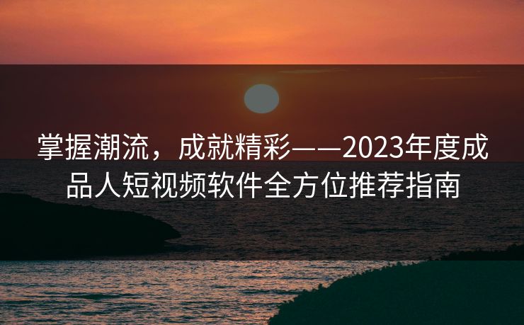 掌握潮流，成就精彩——2023年度成品人短视频软件全方位推荐指南