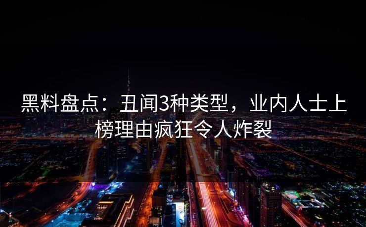 黑料盘点：丑闻3种类型，业内人士上榜理由疯狂令人炸裂