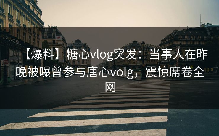 【爆料】糖心vlog突发:当事人在昨晚被曝曾参与唐心volg,震惊席卷全网 【爆料】糖心vlog突发:当事人在昨晚被曝曾参与唐心volg,震惊席卷全网