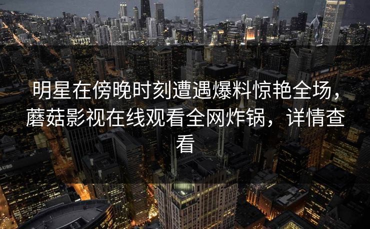 明星在傍晚时刻遭遇爆料惊艳全场,蘑菇影视在线观看全网炸锅,详情查看 明星在傍晚时刻遭遇爆料惊艳全场,蘑菇影视在线观看全网炸锅,详情查看