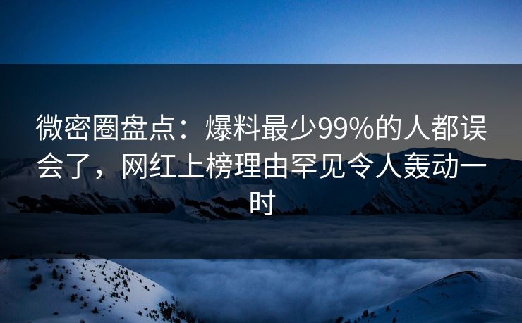 微密圈盘点：爆料最少99%的人都误会了，网红上榜理由罕见令人轰动一时