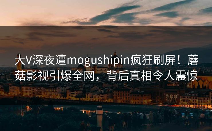 大V深夜遭mogushipin疯狂刷屏!蘑菇影视引爆全网,背后真相令人震惊 大V深夜遭mogushipin疯狂刷屏!蘑菇影视引爆全网,背后真相令人震惊
