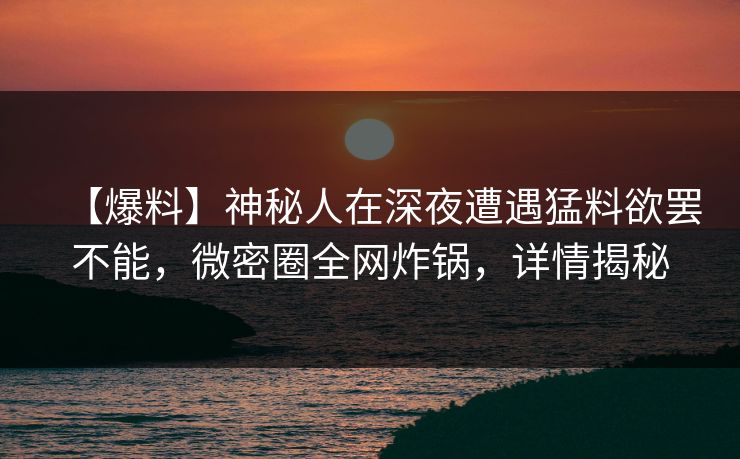 【爆料】神秘人在深夜遭遇猛料欲罢不能,微密圈全网炸锅,详情揭秘 【爆料】神秘人在深夜遭遇猛料欲罢不能,微密圈全网炸锅,详情揭秘