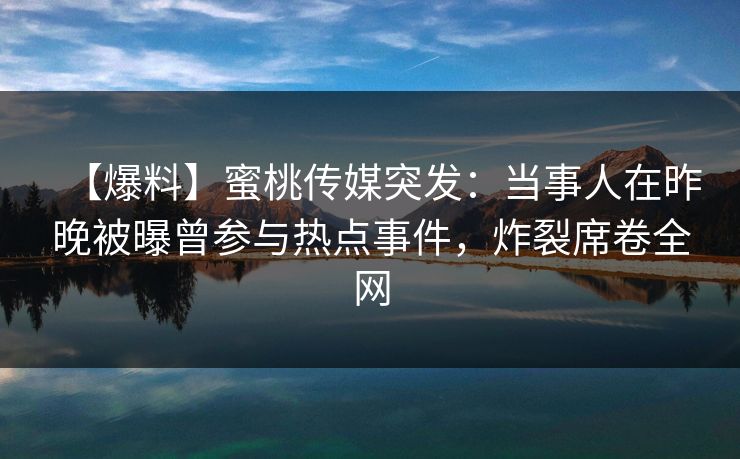 【爆料】蜜桃传媒突发：当事人在昨晚被曝曾参与热点事件，炸裂席卷全网