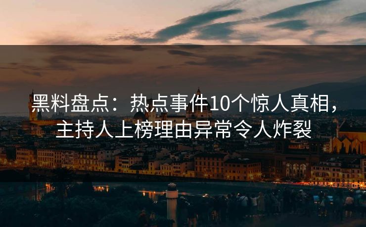 黑料盘点:热点事件10个惊人真相,主持人上榜理由异常令人炸裂 黑料盘点:热点事件10个惊人真相,主持人上榜理由异常令人炸裂