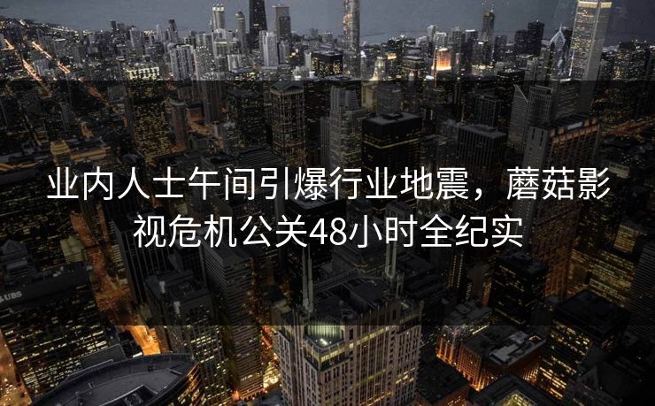 业内人士午间引爆行业地震，蘑菇影视危机公关48小时全纪实