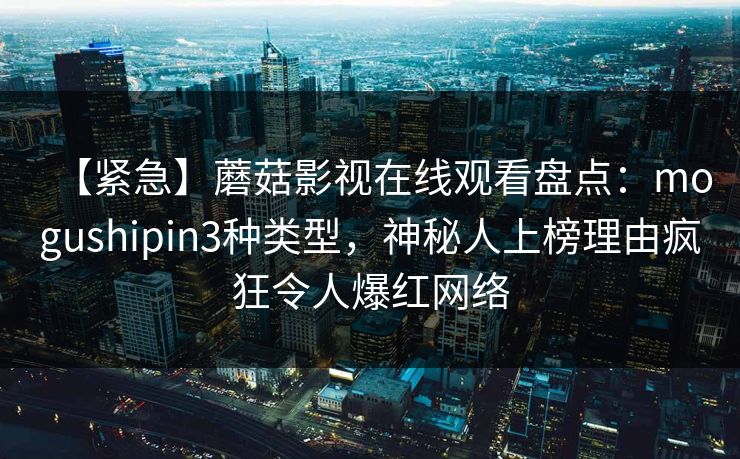 【紧急】蘑菇影视在线观看盘点：mogushipin3种类型，神秘人上榜理由疯狂令人爆红网络