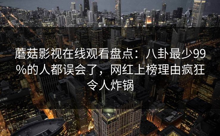蘑菇影视在线观看盘点：八卦最少99%的人都误会了，网红上榜理由疯狂令人炸锅