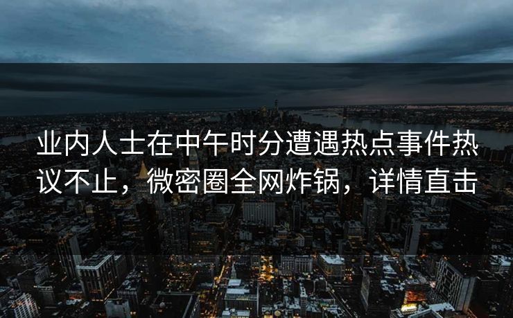 业内人士在中午时分遭遇热点事件热议不止，微密圈全网炸锅，详情直击