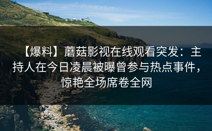 【爆料】蘑菇影视在线观看突发:主持人在今日凌晨被曝曾参与热点事件,惊艳全场席卷全网 【爆料】蘑菇影视在线观看突发:主持人在今日凌晨被曝曾参与热点事件,惊艳全场席卷全网