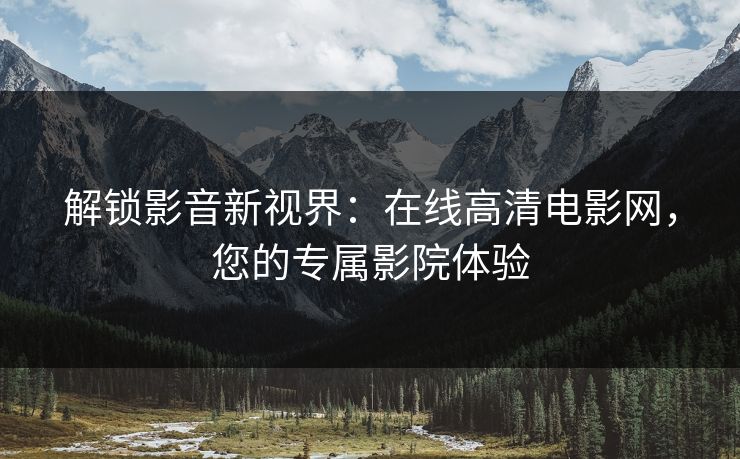 解锁影音新视界：在线高清电影网，您的专属影院体验