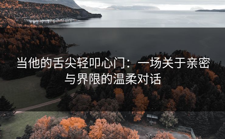 当他的舌尖轻叩心门:一场关于亲密与界限的温柔对话 当他的舌尖轻叩心门:一场关于亲密与界限的温柔对话