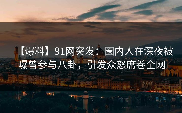 【爆料】91网突发:圈内人在深夜被曝曾参与八卦,引发众怒席卷全网 【爆料】91网突发:圈内人在深夜被曝曾参与八卦,引发众怒席卷全网