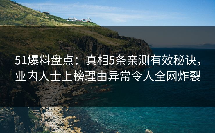 51爆料盘点：真相5条亲测有效秘诀，业内人士上榜理由异常令人全网炸裂