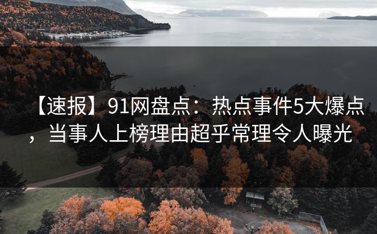 【速报】91网盘点:热点事件5大爆点,当事人上榜理由超乎常理令人曝光 【速报】91网盘点:热点事件5大爆点,当事人上榜理由超乎常理令人曝光