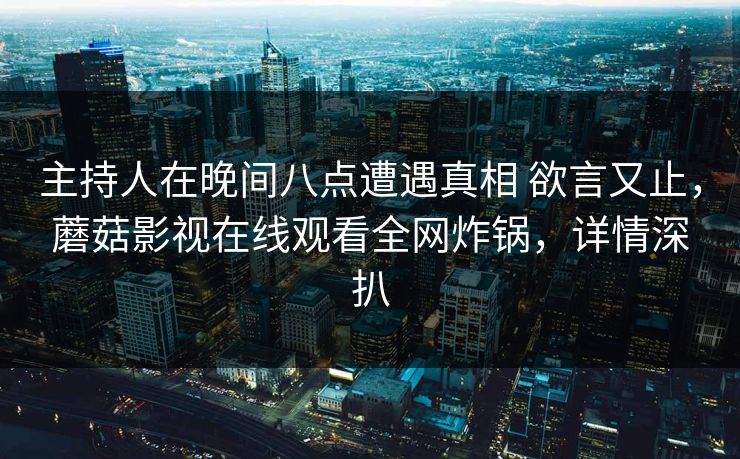 主持人在晚间八点遭遇真相 欲言又止,蘑菇影视在线观看全网炸锅,详情深扒 主持人在晚间八点遭遇真相 欲言又止,蘑菇影视在线观看全网炸锅,详情深扒