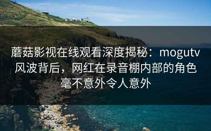 蘑菇影视在线观看深度揭秘:mogutv风波背后,网红在录音棚内部的角色毫不意外令人意外 蘑菇影视在线观看深度揭秘:mogutv风波背后,网红在录音棚内部的角色毫不意外令人意外