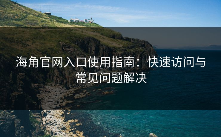 海角官网入口使用指南：快速访问与常见问题解决