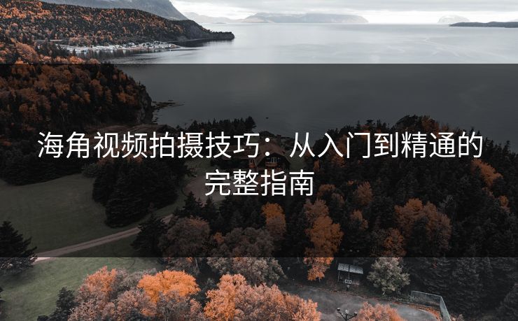 海角视频拍摄技巧:从入门到精通的完整指南 海角视频拍摄技巧:从入门到精通的完整指南