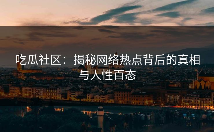 吃瓜社区:揭秘网络热点背后的真相与人性百态 吃瓜社区:揭秘网络热点背后的真相与人性百态